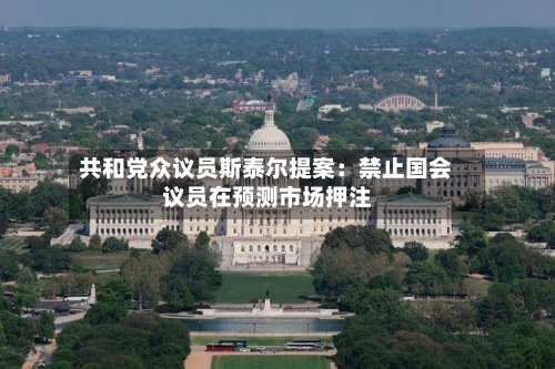共和党众议员斯泰尔提案：禁止国会议员在预测市场押注