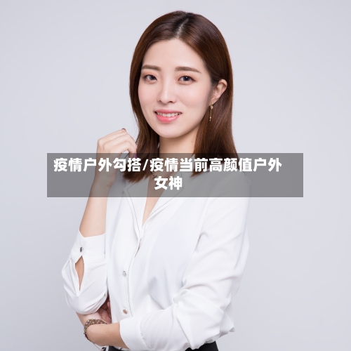 疫情户外勾搭/疫情当前高颜值户外女神-第3张图片