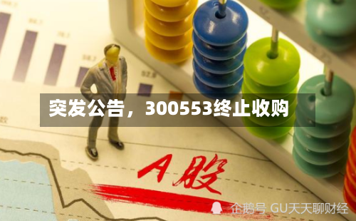 突发公告，300553终止收购-第3张图片