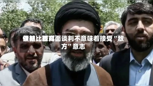 伊朗比较高领袖：面对面谈判不意味着接受“敌方”意志-第2张图片