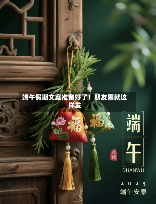 端午假期文案准备好了！朋友圈就这样发