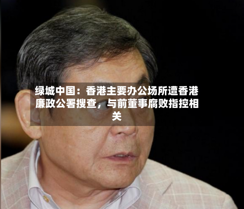 绿城中国：香港主要办公场所遭香港廉政公署搜查	，与前董事腐败指控相关-第2张图片