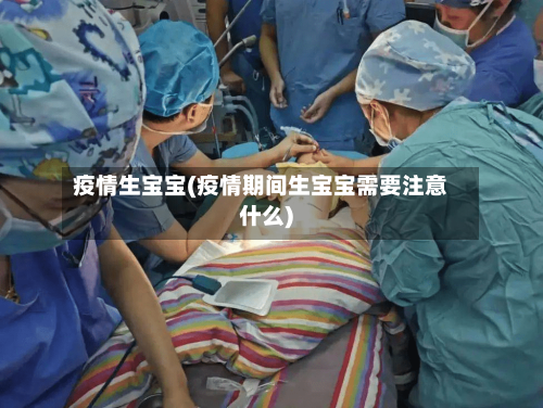 疫情生宝宝(疫情期间生宝宝需要注意什么)-第3张图片