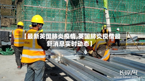 【最新英国肺炎疫情,英国肺炎疫情最新消息实时动态】