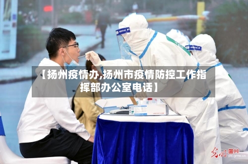 【扬州疫情办,扬州市疫情防控工作指挥部办公室电话】-第3张图片