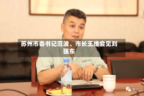 苏州市委书记范波、市长王维会见刘强东-第2张图片