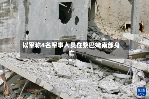 以军称4名军事人员在黎巴嫩南部身亡