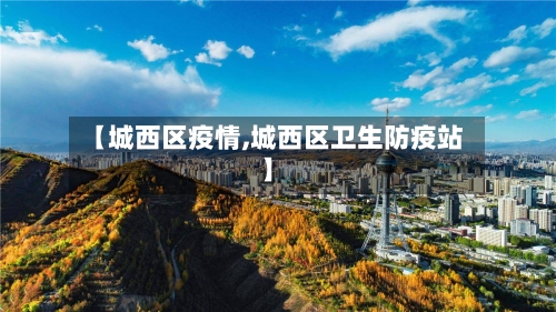 【城西区疫情,城西区卫生防疫站】-第2张图片