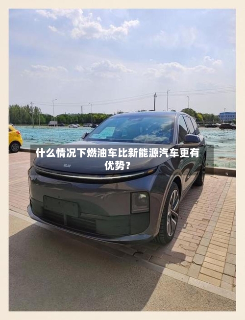 什么情况下燃油车比新能源汽车更有优势？