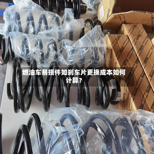 燃油车易损件如刹车片更换成本如何计算？