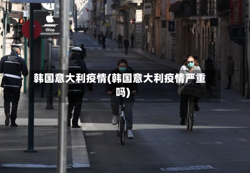 韩国意大利疫情(韩国意大利疫情严重吗)
