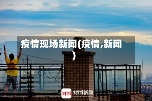 疫情现场新闻(疫情,新闻)-第2张图片