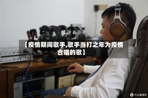 【疫情期间歌手,歌手当打之年为疫情合唱的歌】-第3张图片