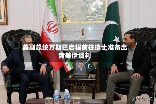 美副总统万斯已启程前往瑞士准备出席美伊谈判
