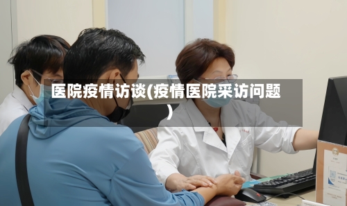 医院疫情访谈(疫情医院采访问题)-第2张图片