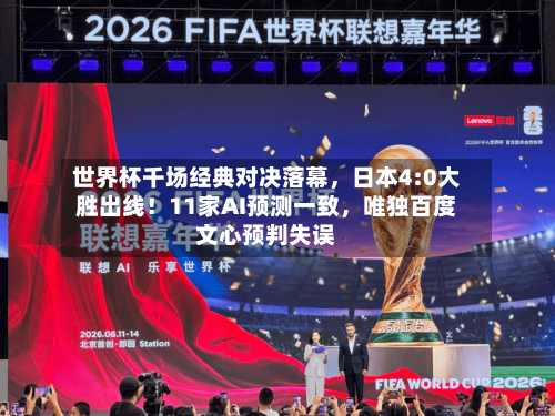 世界杯千场经典对决落幕	，日本4:0大胜出线！11家AI预测一致，唯独百度文心预判失误-第2张图片
