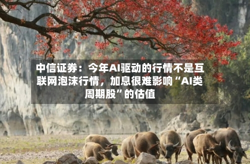 中信证券：今年AI驱动的行情不是互联网泡沫行情，加息很难影响“AI类周期股”的估值-第2张图片