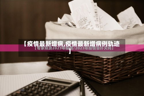 【疫情最新增病,疫情最新增病例轨迹】
