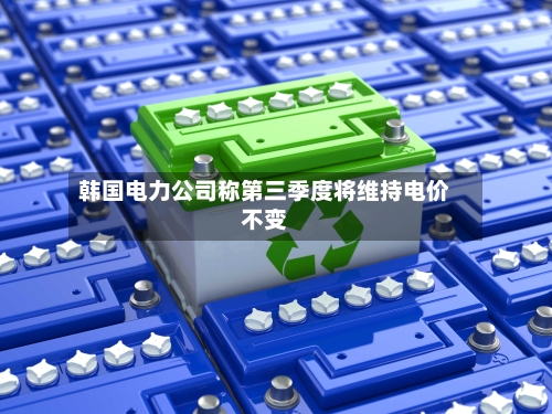 韩国电力公司称第三季度将维持电价不变