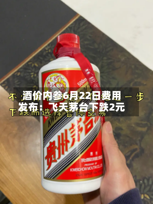 酒价内参6月22日费用发布：飞天茅台下跌2元-第2张图片