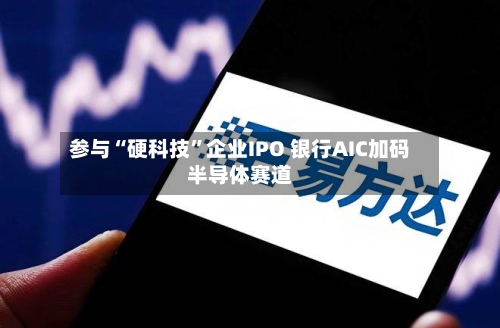 参与“硬科技”企业IPO 银行AIC加码半导体赛道-第3张图片