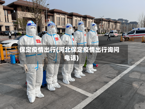 保定疫情出行(河北保定疫情出行询问电话)-第2张图片
