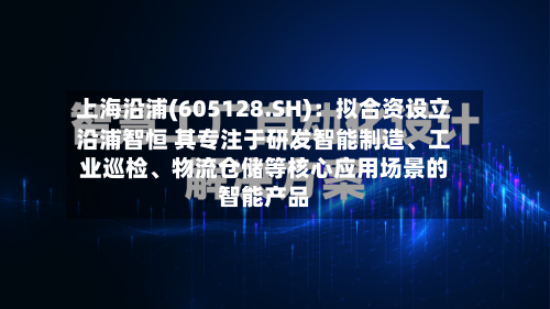 上海沿浦(605128.SH)：拟合资设立沿浦智恒 其专注于研发智能制造	、工业巡检、物流仓储等核心应用场景的智能产品-第2张图片