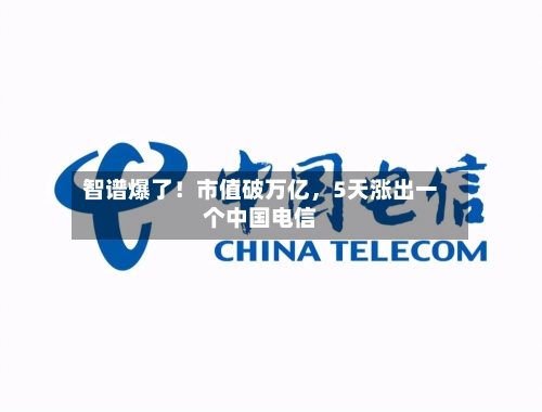智谱爆了！市值破万亿，5天涨出一个中国电信