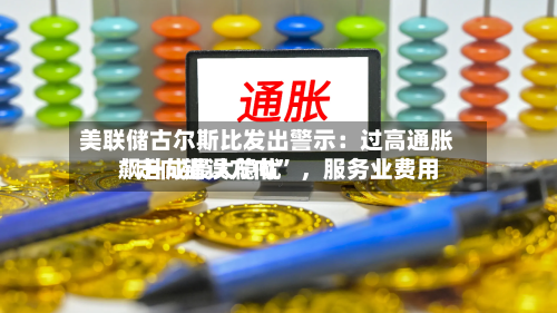 美联储古尔斯比发出警示：过高通胀“走向错误方向” ，服务业费用飙升成最大隐忧-第2张图片