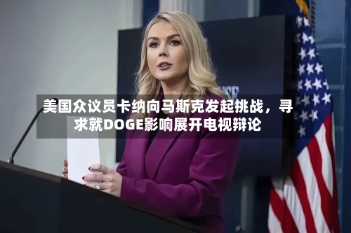 美国众议员卡纳向马斯克发起挑战，寻求就DOGE影响展开电视辩论-第2张图片