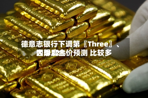 德意志银行下调第〖Three〗、四季度金价预测 比较多大降22%-第2张图片