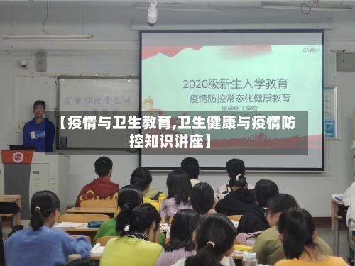 【疫情与卫生教育,卫生健康与疫情防控知识讲座】