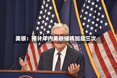 美银：预计年内美联储将加息三次