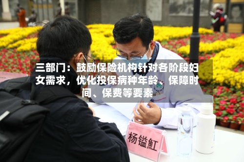 三部门：鼓励保险机构针对各阶段妇女需求	，优化投保病种年龄	、保障时间、保费等要素-第2张图片
