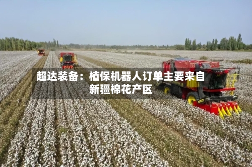 超达装备：植保机器人订单主要来自新疆棉花产区