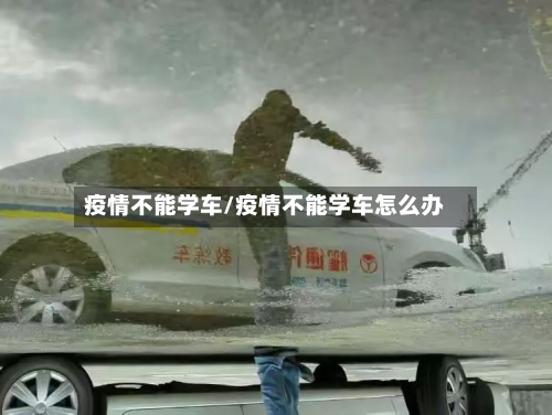 疫情不能学车/疫情不能学车怎么办
