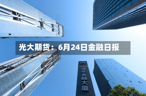 光大期货：6月24日金融日报-第2张图片