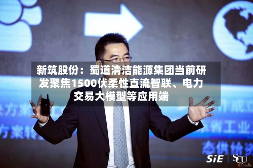 新筑股份：蜀道清洁能源集团当前研发聚焦1500伏柔性直流智联、电力交易大模型等应用端