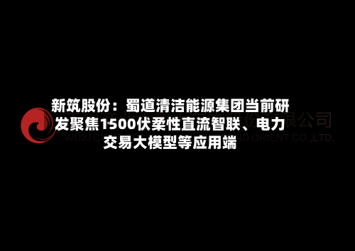 新筑股份：蜀道清洁能源集团当前研发聚焦1500伏柔性直流智联、电力交易大模型等应用端-第2张图片