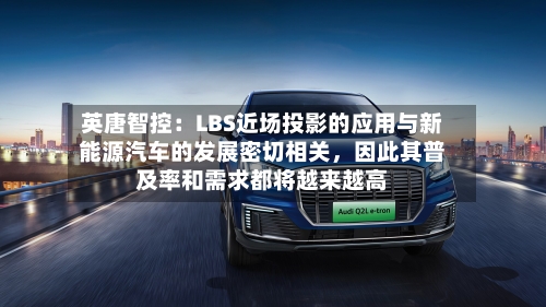 英唐智控：LBS近场投影的应用与新能源汽车的发展密切相关，因此其普及率和需求都将越来越高-第2张图片