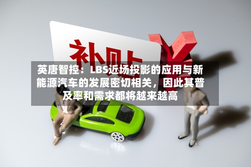 英唐智控：LBS近场投影的应用与新能源汽车的发展密切相关，因此其普及率和需求都将越来越高
