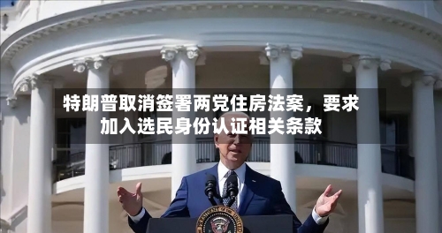 特朗普取消签署两党住房法案，要求加入选民身份认证相关条款-第2张图片