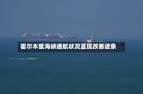霍尔木兹海峡通航状况显现改善迹象-第3张图片