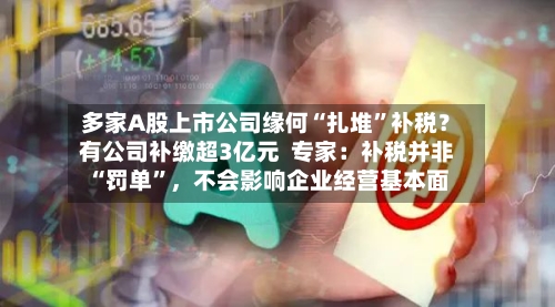 多家A股上市公司缘何“扎堆”补税？有公司补缴超3亿元  专家：补税并非“罚单”	，不会影响企业经营基本面-第3张图片