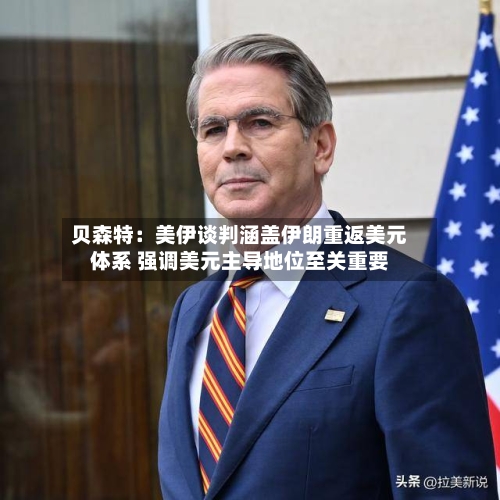 贝森特：美伊谈判涵盖伊朗重返美元体系 强调美元主导地位至关重要