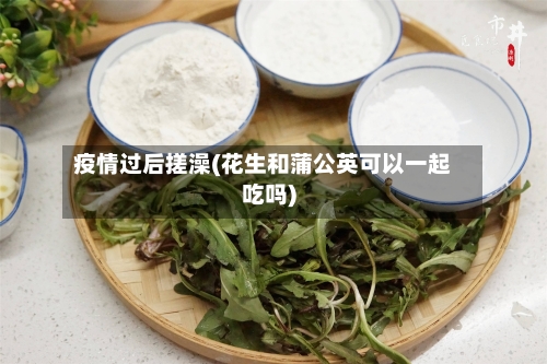 疫情过后搓澡(花生和蒲公英可以一起吃吗)