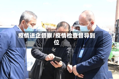 疫情进企督察/疫情检查督导到位-第3张图片