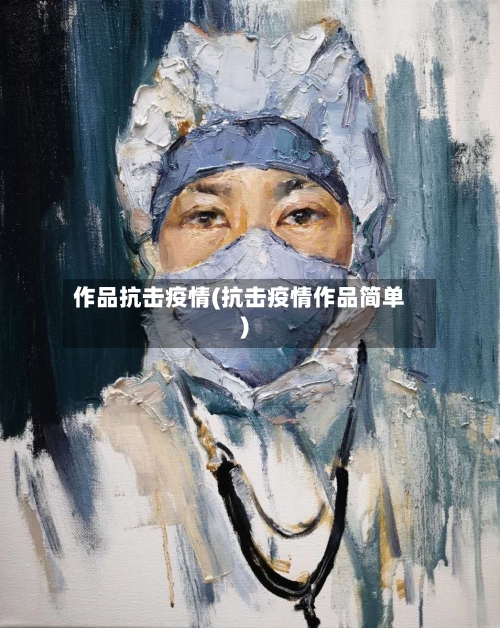 作品抗击疫情(抗击疫情作品简单)-第2张图片
