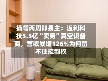 摘帽两周即易主：返利科技5.5亿“卖身”真空设备商，营收暴增126%为何留不住控制权