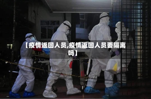 【疫情返回人员,疫情返回人员要隔离吗】-第2张图片